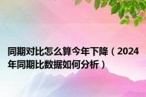 同期对比怎么算今年下降（2024年同期比数据如何分析）