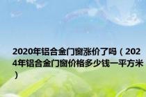 2020年铝合金门窗涨价了吗（2024年铝合金门窗价格多少钱一平方米）