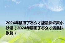 2024年腰扭了怎么才能最快恢复小妙招（2024年腰扭了怎么才能最快恢复）