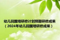 幼儿园国培研修计划预期研修成果（2024年幼儿园国培研修成果）