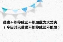 贫贱不能移威武不能屈此为大丈夫（今日时讯贫贱不能移威武不能屈）