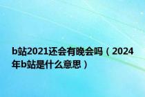 b站2021还会有晚会吗（2024年b站是什么意思）