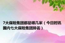 7大保险集团都是哪几家（今日时讯国内七大保险集团排名）