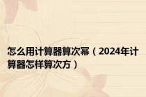 怎么用计算器算次幂（2024年计算器怎样算次方）