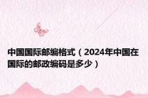 中国国际邮编格式（2024年中国在国际的邮政编码是多少）