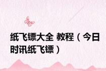 纸飞镖大全 教程（今日时讯纸飞镖）