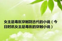 女主是毒医穿越到古代的小说（今日时讯女主是毒医的穿越小说）