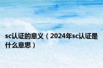 sc认证的意义（2024年sc认证是什么意思）