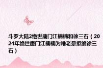 斗罗大陆2绝世唐门江楠楠和徐三石（2024年绝世唐门江楠楠为啥老是拒绝徐三石）
