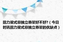 扭力梁式非独立悬架好不好?（今日时讯扭力梁式非独立悬架的优缺点）