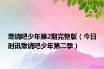 燃烧吧少年第2期完整版（今日时讯燃烧吧少年第二季）