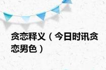 贪恋释义（今日时讯贪恋男色）