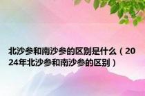 北沙参和南沙参的区别是什么（2024年北沙参和南沙参的区别）