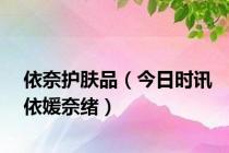 依奈护肤品（今日时讯依媛奈绪）