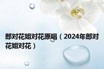郎对花姐对花原唱（2024年郎对花姐对花）