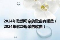 2024年歌颂母亲的歌曲有哪些（2024年歌颂母亲的歌曲）