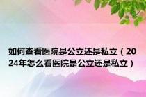 如何查看医院是公立还是私立（2024年怎么看医院是公立还是私立）