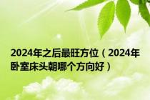 2024年之后最旺方位（2024年卧室床头朝哪个方向好）