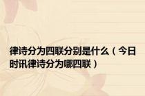 律诗分为四联分别是什么（今日时讯律诗分为哪四联）