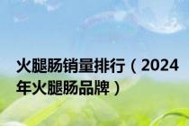 火腿肠销量排行（2024年火腿肠品牌）