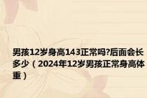 男孩12岁身高143正常吗?后面会长多少（2024年12岁男孩正常身高体重）