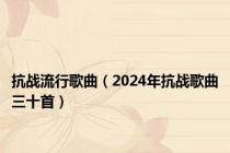 抗战流行歌曲（2024年抗战歌曲三十首）