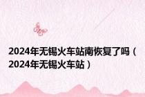 2024年无锡火车站南恢复了吗（2024年无锡火车站）
