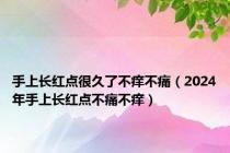 手上长红点很久了不痒不痛（2024年手上长红点不痛不痒）