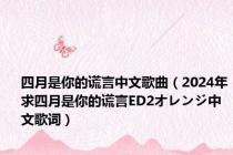 四月是你的谎言中文歌曲（2024年求四月是你的谎言ED2オレンジ中文歌词）