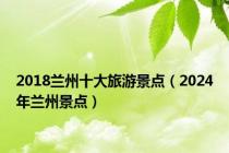 2018兰州十大旅游景点（2024年兰州景点）