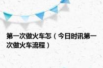 第一次做火车怎（今日时讯第一次做火车流程）