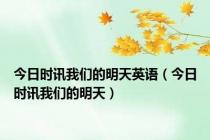 今日时讯我们的明天英语（今日时讯我们的明天）