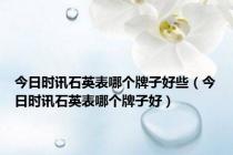今日时讯石英表哪个牌子好些（今日时讯石英表哪个牌子好）