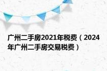 广州二手房2021年税费（2024年广州二手房交易税费）