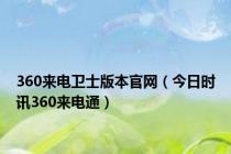360来电卫士版本官网（今日时讯360来电通）