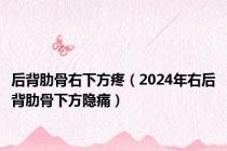 后背肋骨右下方疼（2024年右后背肋骨下方隐痛）