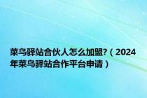 菜鸟驿站合伙人怎么加盟?（2024年菜鸟驿站合作平台申请）