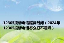 12305投诉电话服务时间（2024年12305投诉电话怎么打不通呀）