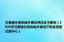 甘肃省住房和城乡建设岗位证书查询（2024年甘肃省住房和城乡建设厅执业资格注册中心）