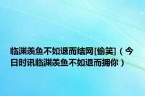 临渊羡鱼不如退而结网[偷笑]（今日时讯临渊羡鱼不如退而拥你）