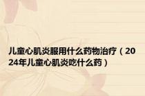 儿童心肌炎服用什么药物治疗（2024年儿童心肌炎吃什么药）