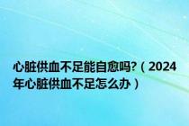 心脏供血不足能自愈吗?（2024年心脏供血不足怎么办）