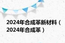 2024年合成革新材料（2024年合成革）