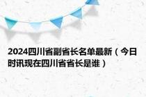 2024四川省副省长名单最新（今日时讯现在四川省省长是谁）