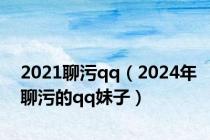 2021聊污qq（2024年聊污的qq妹子）