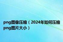png图像压缩（2024年如何压缩png图片大小）