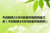 今日时讯33385标准开奖时间是几点（今日时讯33385标准开奖时间）