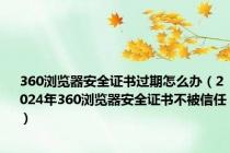 360浏览器安全证书过期怎么办（2024年360浏览器安全证书不被信任）