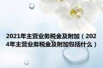2021年主营业务税金及附加（2024年主营业务税金及附加包括什么）