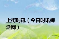 上街时讯（今日时讯御途网）